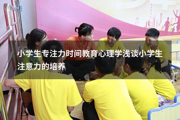 小学生专注力时间 教育心理学（浅谈小学生注意力的培养）